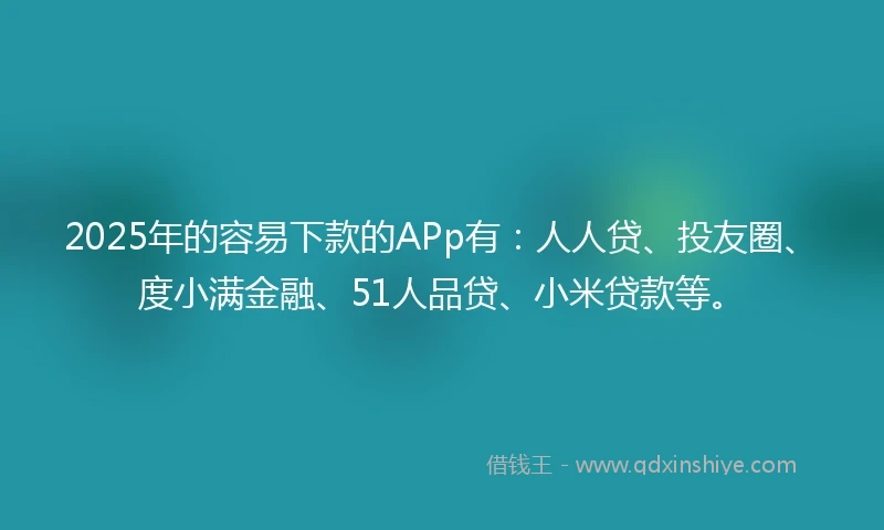 2025年的容易下款的APp有：人人贷、投友圈、度小满金融、51人品贷、小米贷款等。