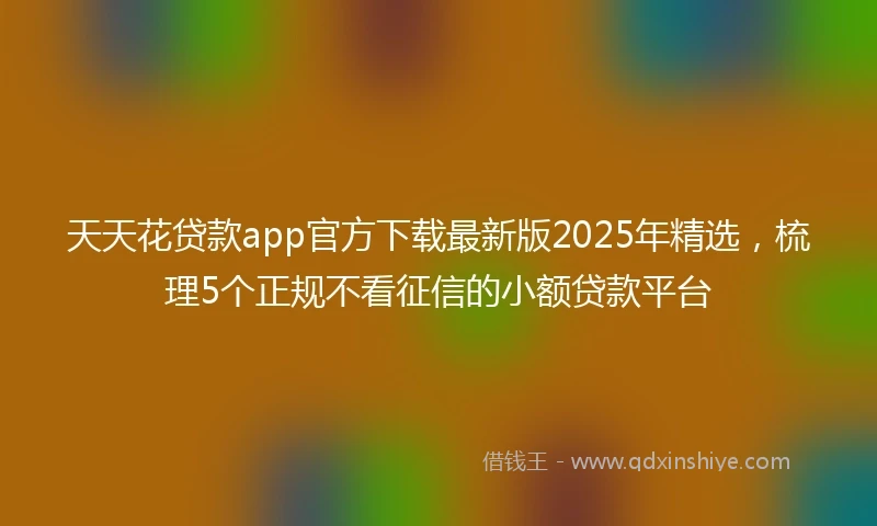 天天花贷款app官方下载最新版2025年精选，梳理5个正规不看征信的小额贷款平台