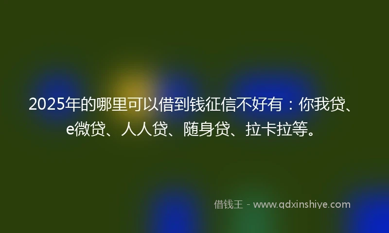 2025年的哪里可以借到钱征信不好有：你我贷、e微贷、人人贷、随身贷、拉卡拉等。