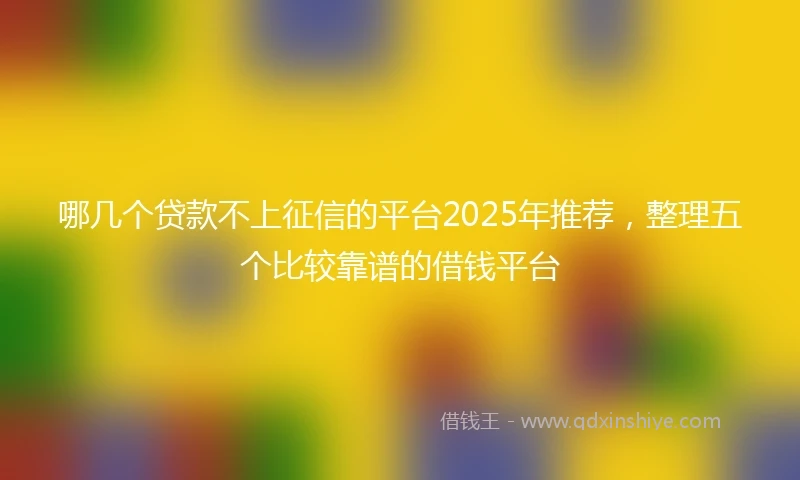 哪几个贷款不上征信的平台2025年推荐，整理五个比较靠谱的借钱平台