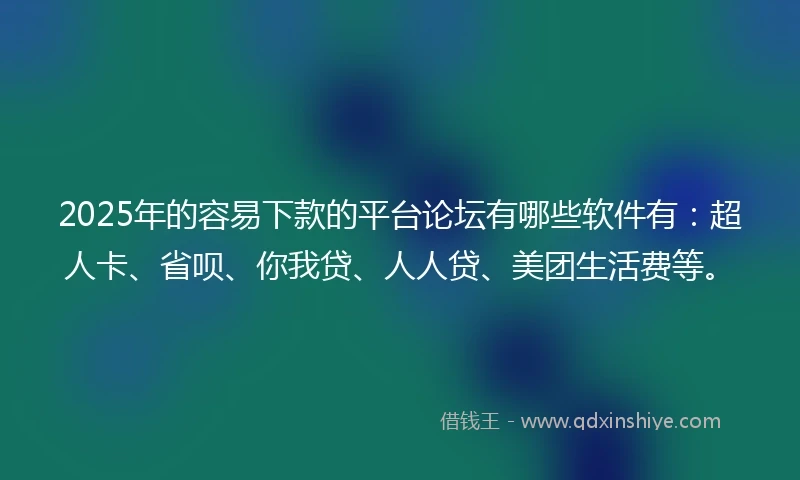 2025年的容易下款的平台论坛有哪些软件有：超人卡、省呗、你我贷、人人贷、美团生活费等。