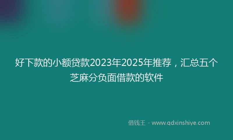 好下款的小额贷款2023年2025年推荐，汇总五个芝麻分负面借款的软件