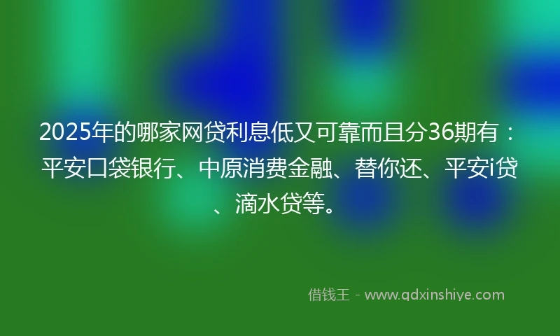 2025年的哪家网贷利息低又可靠而且分36期有：平安口袋银行、中原消费金融、替你还、平安i贷、滴水贷等。