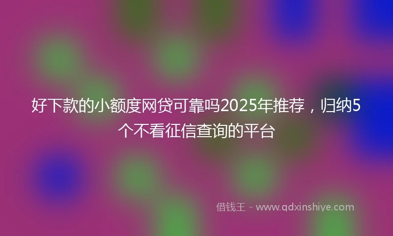 好下款的小额度网贷可靠吗2025年推荐，归纳5个不看征信查询的平台