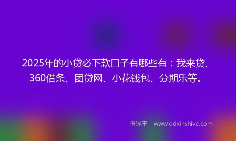 2025年的小贷必下款口子有哪些有：我来贷、360借条、团贷网、小花钱包、分期乐等。