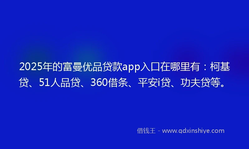 2025年的富曼优品贷款app入口在哪里有：柯基贷、51人品贷、360借条、平安i贷、功夫贷等。