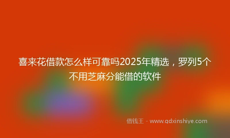 喜来花借款怎么样可靠吗2025年精选，罗列5个不用芝麻分能借的软件