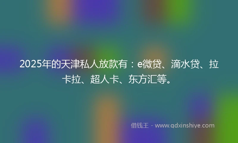 2025年的天津私人放款有:e微贷、滴水贷、拉卡拉、超人卡、东方汇等。