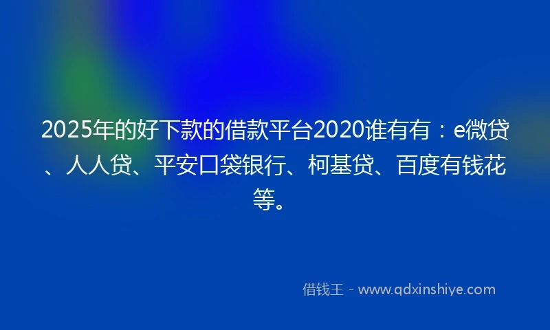 2025年的好下款的借款平台2020谁有有：e微贷、人人贷、平安口袋银行、柯基贷、百度有钱花等。