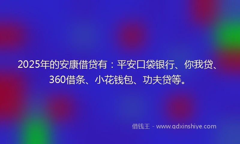 2025年的安康借贷有:平安口袋银行、你我贷、360借条、小花钱包、功夫贷等。