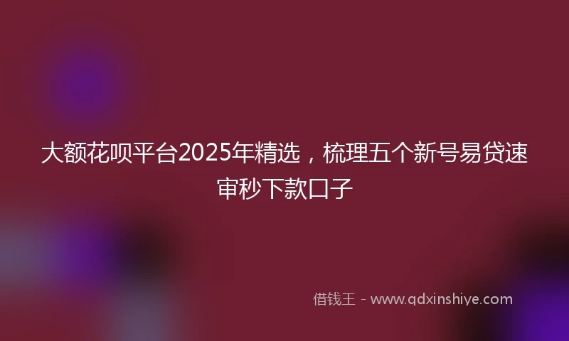 大额花呗平台2025年精选,梳理五个新号易贷速审秒下款口子