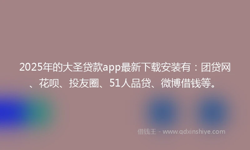 2025年的大圣贷款app最新下载安装有：团贷网、花呗、投友圈、51人品贷、微博借钱等。