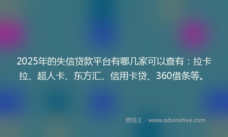 2025年的失信贷款平台有哪几家可以查有：拉卡拉、超人卡、东方汇、信用卡贷、360借条等。