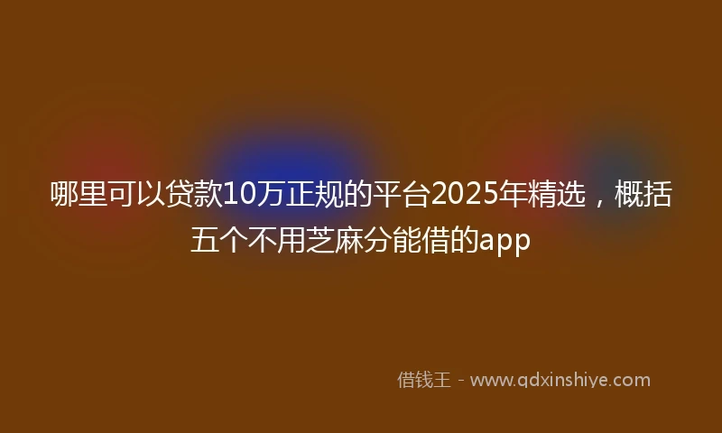 哪里可以贷款10万正规的平台2025年精选，概括五个不用芝麻分能借的app