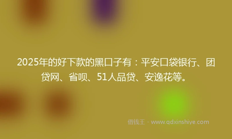 2025年的好下款的黑口子有:平安口袋银行、团贷网、省呗、51人品贷、安逸花等。