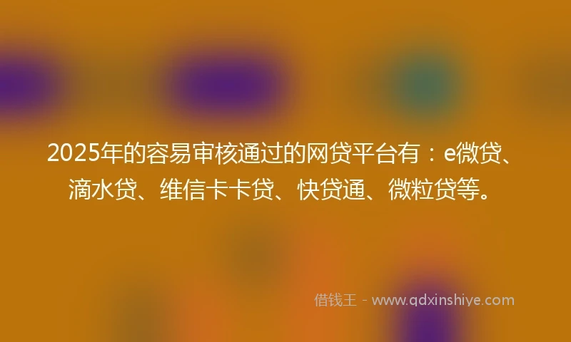 2025年的容易审核通过的网贷平台有：e微贷、滴水贷、维信卡卡贷、快贷通、微粒贷等。