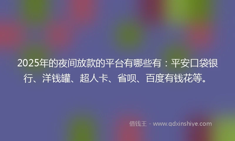 2025年的夜间放款的平台有哪些有:平安口袋银行、洋钱罐、超人卡、省呗、百度有钱花等。