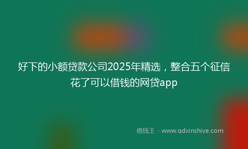 好下的小额贷款公司2025年精选，整合五个征信花了可以借钱的网贷app