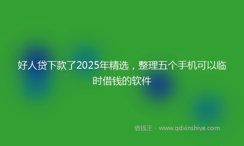 好人贷下款了2025年精选，整理五个手机可以临时借钱的软件