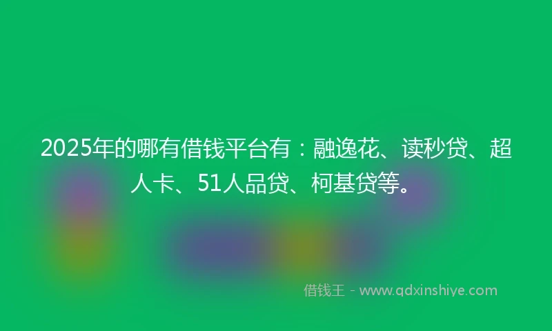2025年的哪有借钱平台有：融逸花、读秒贷、超人卡、51人品贷、柯基贷等。