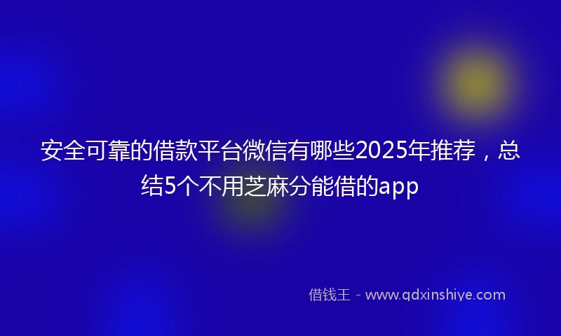 安全可靠的借款平台微信有哪些2025年推荐，总结5个不用芝麻分能借的app