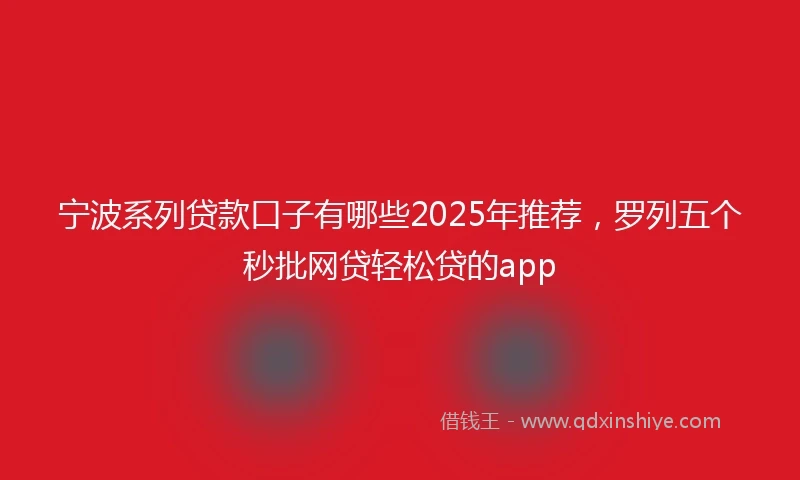 宁波系列贷款口子有哪些2025年推荐，罗列五个秒批网贷轻松贷的app