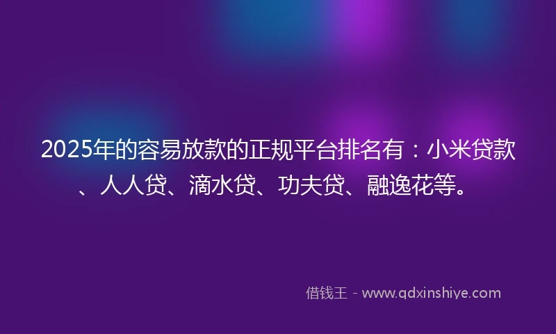2025年的容易放款的正规平台排名有：小米贷款、人人贷、滴水贷、功夫贷、融逸花等。