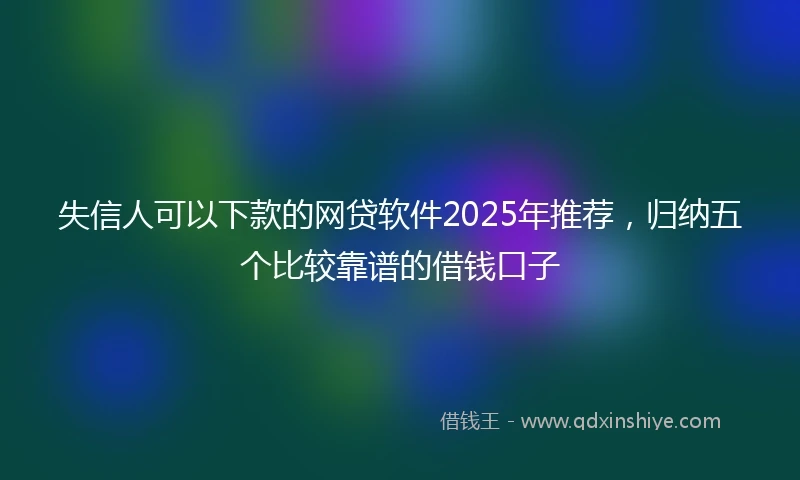 失信人可以下款的网贷软件2025年推荐，归纳五个比较靠谱的借钱口子