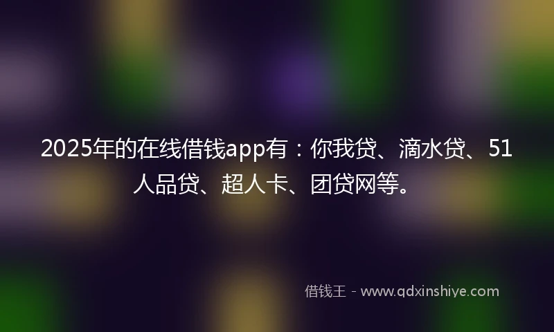 2025年的在线借钱app有：你我贷、滴水贷、51人品贷、超人卡、团贷网等。