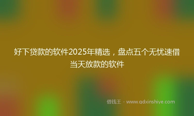 好下贷款的软件2025年精选，盘点五个无忧速借当天放款的软件