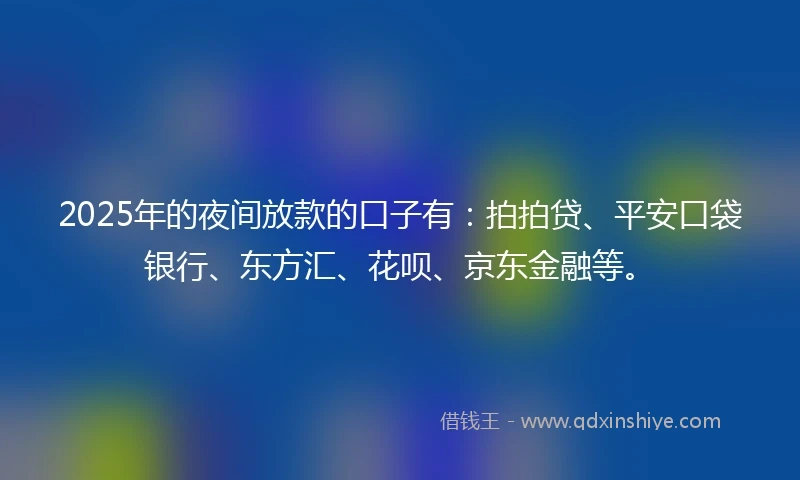 2025年的夜间放款的口子有:拍拍贷、平安口袋银行、东方汇、花呗、京东金融等。