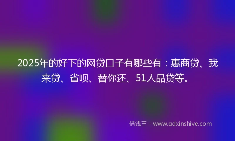 2025年的好下的网贷口子有哪些有：惠商贷、我来贷、省呗、替你还、51人品贷等。