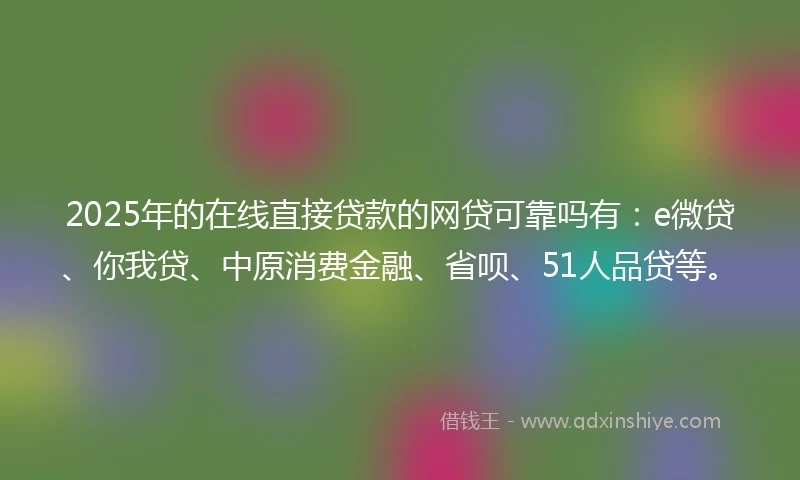 2025年的在线直接贷款的网贷可靠吗有：e微贷、你我贷、中原消费金融、省呗、51人品贷等。
