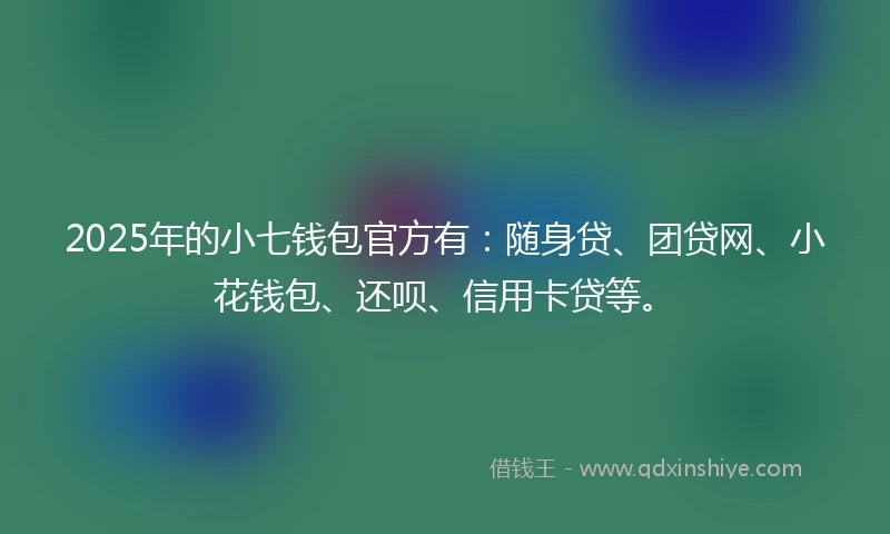 2025年的小七钱包官方有：随身贷、团贷网、小花钱包、还呗、信用卡贷等。