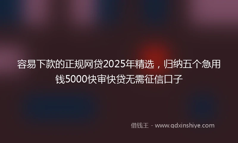 容易下款的正规网贷2025年精选，归纳五个急用钱5000快审快贷无需征信口子
