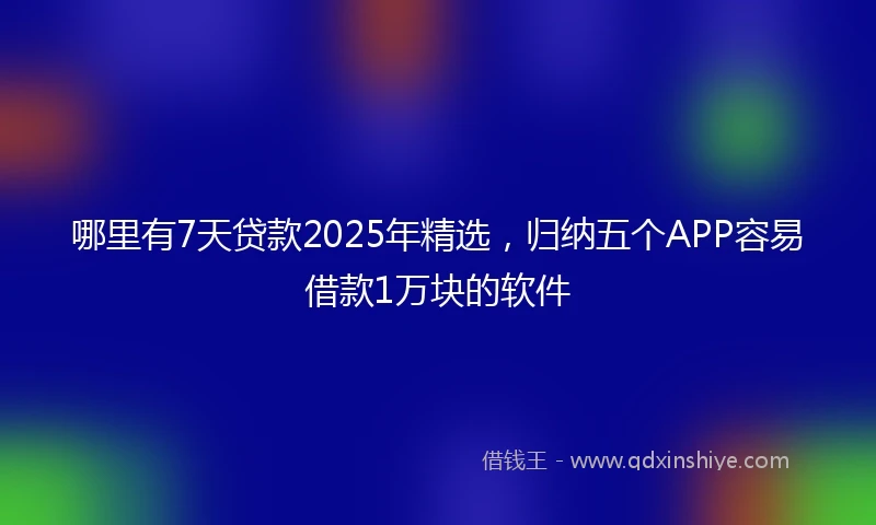 哪里有7天贷款2025年精选，归纳五个APP容易借款1万块的软件