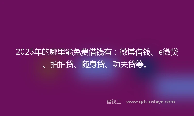 2025年的哪里能免费借钱有：微博借钱、e微贷、拍拍贷、随身贷、功夫贷等。