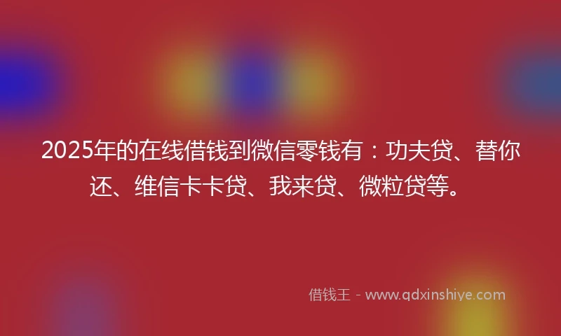 2025年的在线借钱到微信零钱有：功夫贷、替你还、维信卡卡贷、我来贷、微粒贷等。