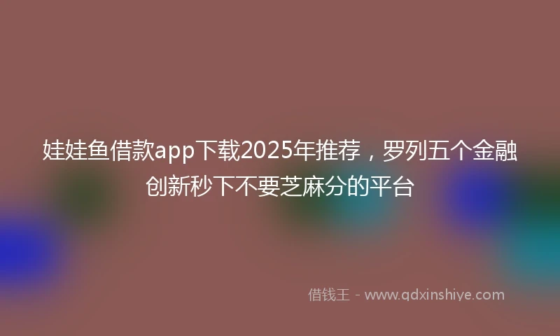 娃娃鱼借款app下载2025年推荐，罗列五个金融创新秒下不要芝麻分的平台