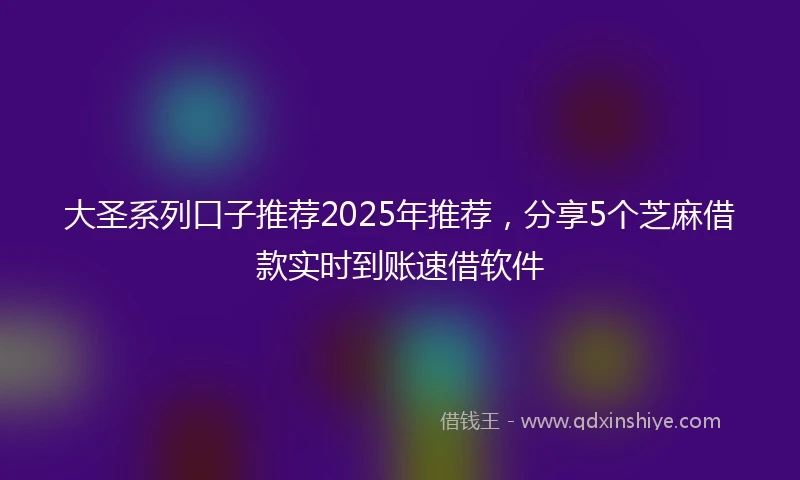 大圣系列口子推荐2025年推荐，分享5个芝麻借款实时到账速借软件