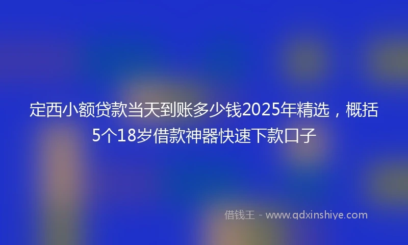 定西小额贷款当天到账多少钱2025年精选，概括5个18岁借款神器快速下款口子