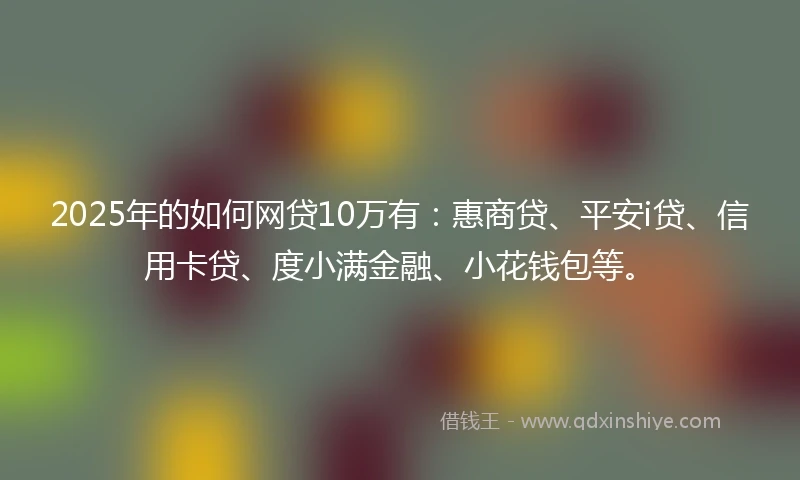 2025年的如何网贷10万有：惠商贷、平安i贷、信用卡贷、度小满金融、小花钱包等。