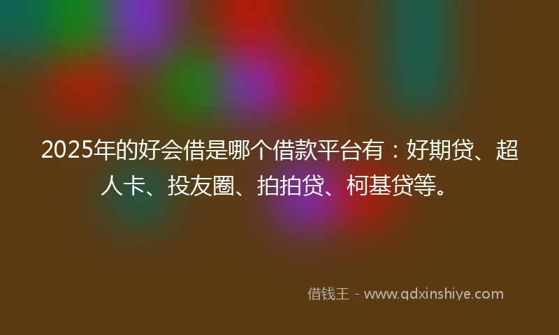 2025年的好会借是哪个借款平台有：好期贷、超人卡、投友圈、拍拍贷、柯基贷等。