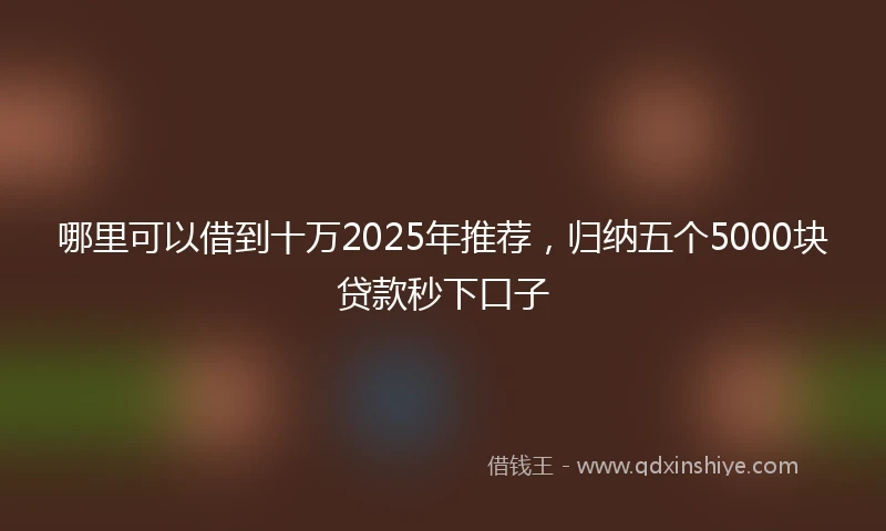 哪里可以借到十万2025年推荐，归纳五个5000块贷款秒下口子