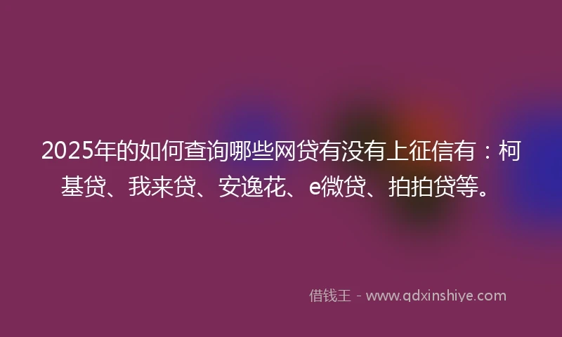 2025年的如何查询哪些网贷有没有上征信有：柯基贷、我来贷、安逸花、e微贷、拍拍贷等。