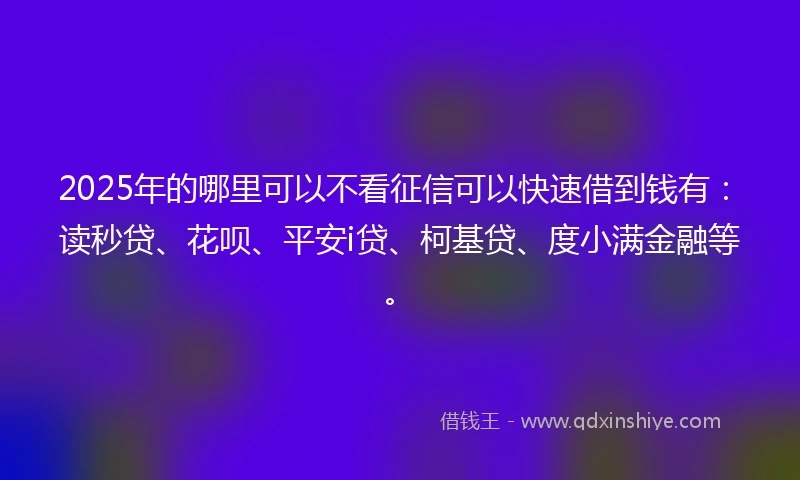2025年的哪里可以不看征信可以快速借到钱有：读秒贷、花呗、平安i贷、柯基贷、度小满金融等。