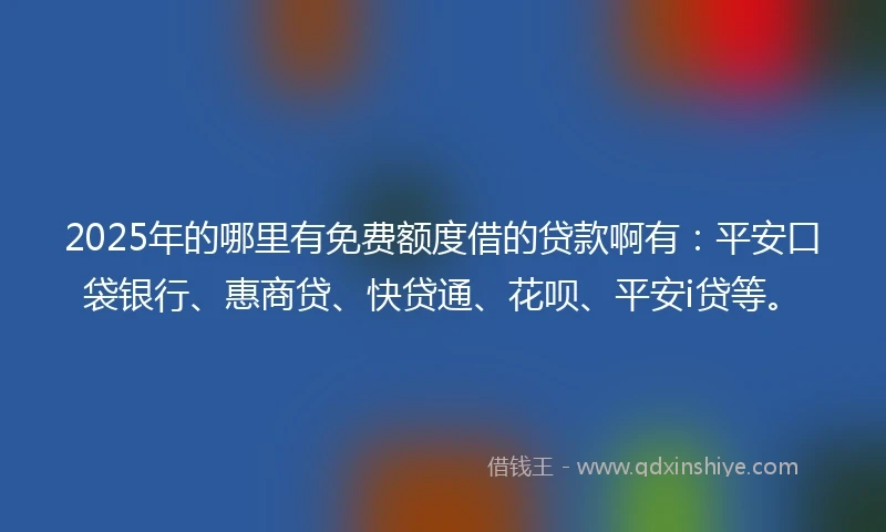 2025年的哪里有免费额度借的贷款啊有：平安口袋银行、惠商贷、快贷通、花呗、平安i贷等。
