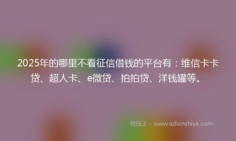 2025年的哪里不看征信借钱的平台有：维信卡卡贷、超人卡、e微贷、拍拍贷、洋钱罐等。