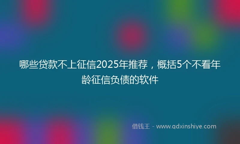 哪些贷款不上征信2025年推荐，概括5个不看年龄征信负债的软件