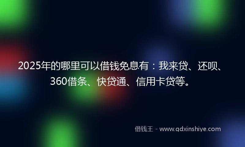 2025年的哪里可以借钱免息有：我来贷、还呗、360借条、快贷通、信用卡贷等。